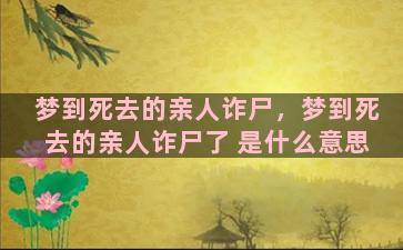 梦到死去的亲人诈尸，梦到死去的亲人诈尸了 是什么意思